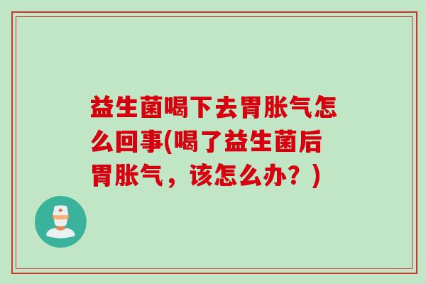 益生菌喝下去胃胀气怎么回事(喝了益生菌后胃胀气，该怎么办？)