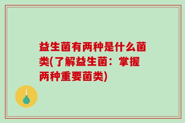 益生菌有两种是什么菌类(了解益生菌：掌握两种重要菌类)