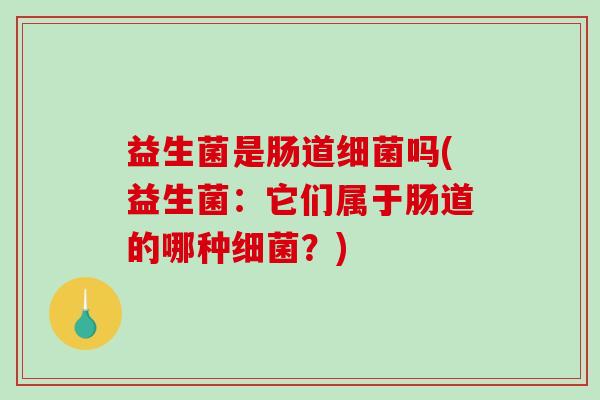益生菌是肠道吗(益生菌:它们属于肠道的哪种?) 益生菌是肠道吗(益生菌:它们属于肠道的哪种?)