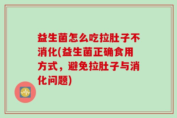 益生菌怎么吃拉肚子不消化(益生菌正确食用方式，避免拉肚子与消化问题)