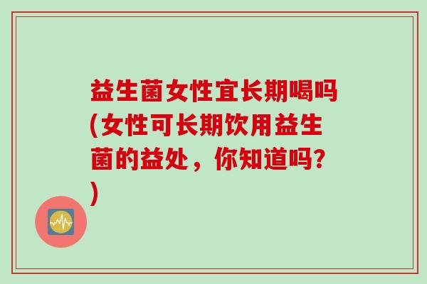 益生菌女性宜长期喝吗(女性可长期饮用益生菌的益处，你知道吗？)