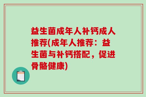 益生菌成年人补钙成人推荐(成年人推荐：益生菌与补钙搭配，促进骨骼健康)