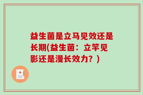 益生菌是立马见效还是长期(益生菌：立竿见影还是漫长效力？)