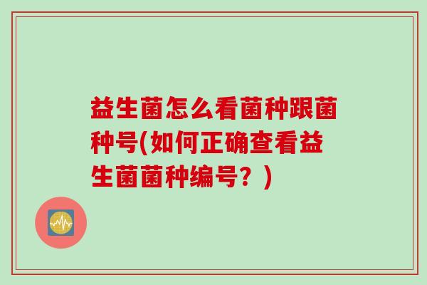 益生菌怎么看菌种跟菌种号(如何正确查看益生菌菌种编号？)