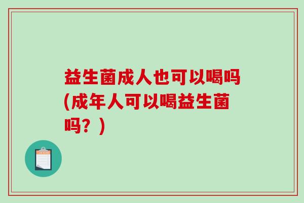 益生菌成人也可以喝吗(成年人可以喝益生菌吗？)