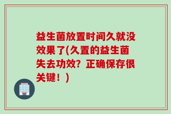 益生菌放置时间久就没效果了(久置的益生菌失去功效？正确保存很关键！)