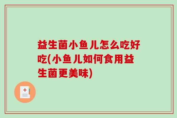 益生菌小鱼儿怎么吃好吃(小鱼儿如何食用益生菌更美味)
