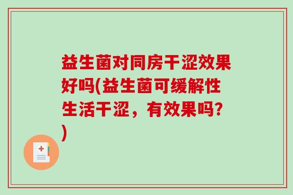 益生菌对同房干涩效果好吗(益生菌可缓解性生活干涩，有效果吗？)