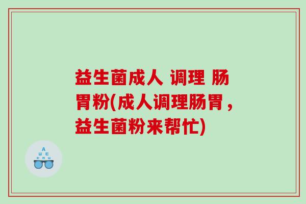 益生菌成人 调理 肠胃粉(成人调理肠胃，益生菌粉来帮忙)