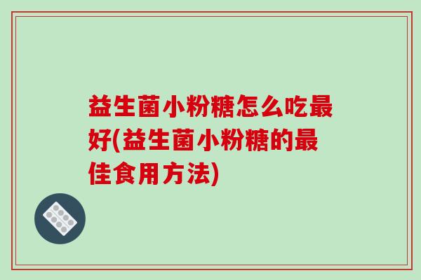 益生菌小粉糖怎么吃最好(益生菌小粉糖的最佳食用方法)