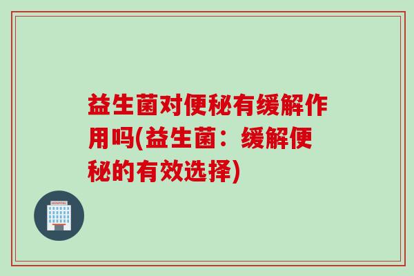 益生菌对便秘有缓解作用吗(益生菌：缓解便秘的有效选择)