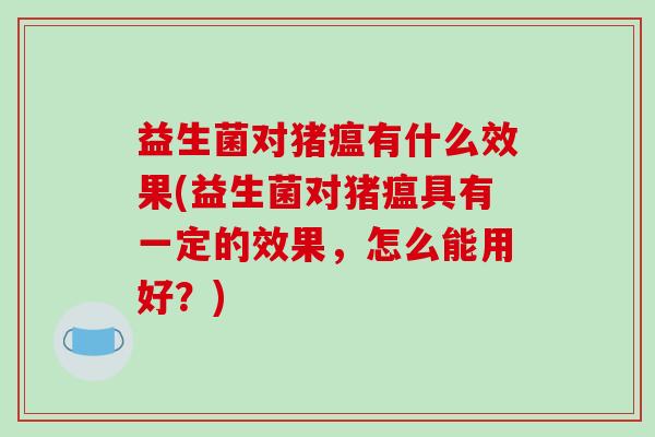 益生菌对猪瘟有什么效果(益生菌对猪瘟具有一定的效果，怎么能用好？)