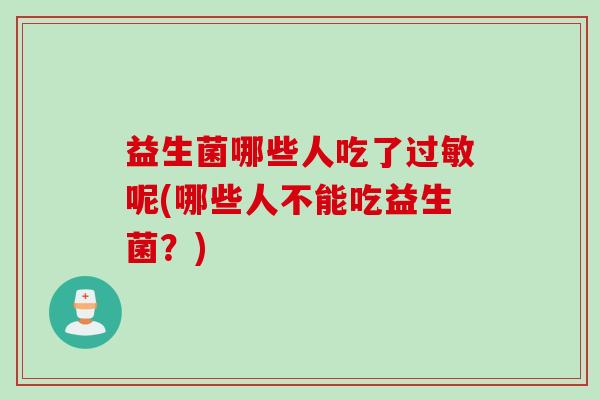 益生菌哪些人吃了过敏呢(哪些人不能吃益生菌？)
