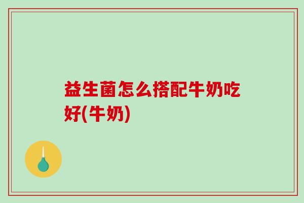 益生菌怎么搭配牛奶吃好(牛奶)