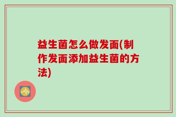 益生菌怎么做发面(制作发面添加益生菌的方法)