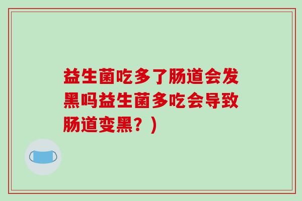 益生菌吃多了肠道会发黑吗益生菌多吃会导致肠道变黑？)