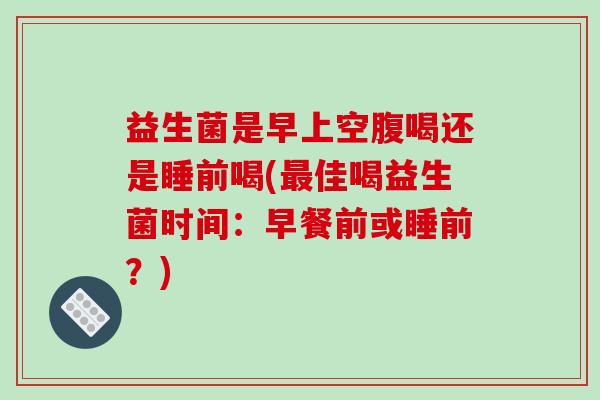益生菌是早上空腹喝还是睡前喝(佳喝益生菌时间:早餐前或睡前?) 益生菌是早上空腹喝还是睡前喝(佳喝益生菌时间:早餐前或睡前?)