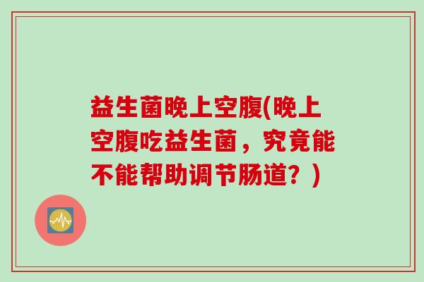 益生菌晚上空腹(晚上空腹吃益生菌,究竟能不能帮助调节肠道?) 益生菌晚上空腹(晚上空腹吃益生菌,究竟能不能帮助调节肠道?)