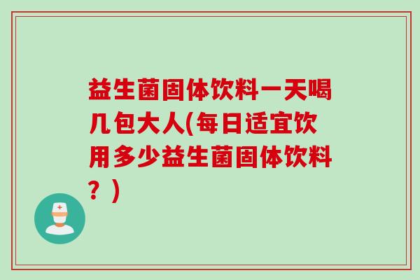 益生菌固体饮料一天喝几包大人(每日适宜饮用多少益生菌固体饮料？)