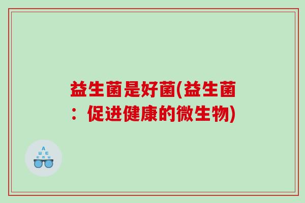 益生菌是好菌(益生菌：促进健康的微生物)