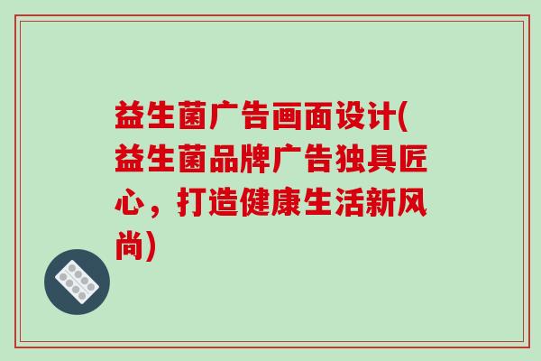 益生菌广告画面设计(益生菌品牌广告独具匠心，打造健康生活新风尚)
