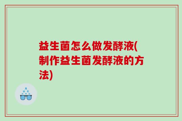 益生菌怎么做发酵液(制作益生菌发酵液的方法)