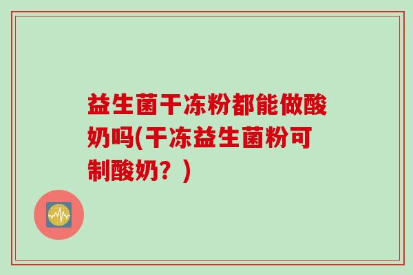 益生菌干冻粉都能做酸奶吗(干冻益生菌粉可制酸奶？)