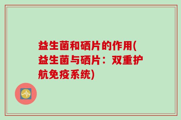 益生菌和硒片的作用(益生菌与硒片：双重护航免疫系统)