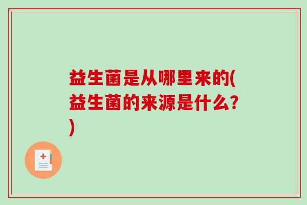 益生菌是从哪里来的(益生菌的来源是什么?) 益生菌是从哪里来的(益生菌的来源是什么?)