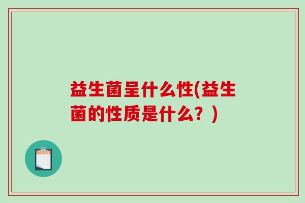 益生菌呈什么性(益生菌的性质是什么？)