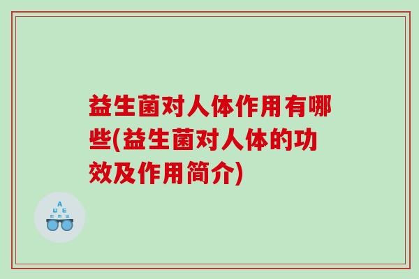 益生菌对人体作用有哪些(益生菌对人体的功效及作用简介)