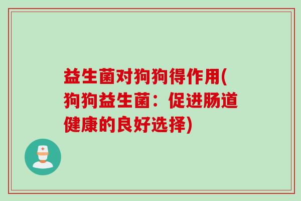 益生菌对狗狗得作用(狗狗益生菌：促进肠道健康的良好选择)