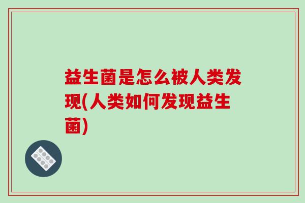 益生菌是怎么被人类发现(人类如何发现益生菌)