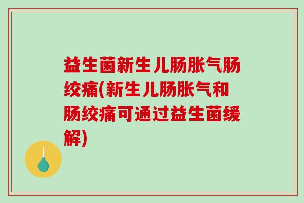 益生菌新生儿肠胀气肠绞痛(新生儿肠胀气和肠绞痛可通过益生菌缓解)