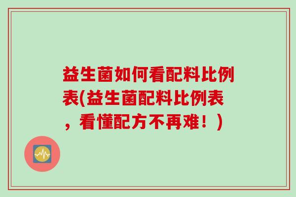 益生菌如何看配料比例表(益生菌配料比例表，看懂配方不再难！)