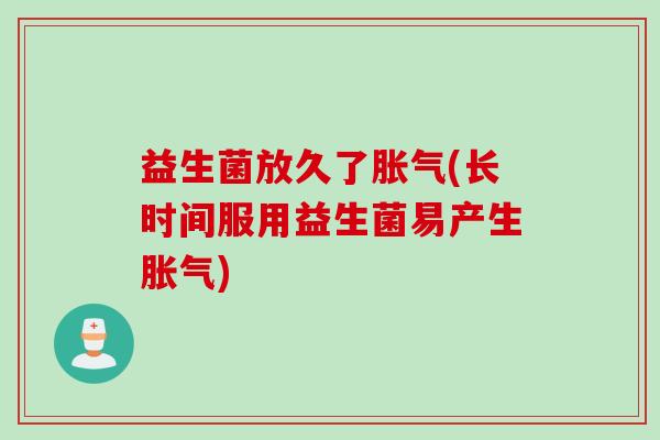 益生菌放久了胀气(长时间服用益生菌易产生胀气)
