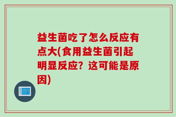 益生菌吃了怎么反应有点大(食用益生菌引起明显反应？这可能是原因)