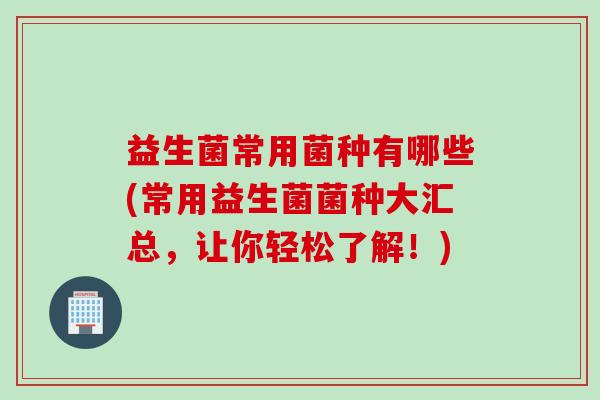 益生菌常用菌种有哪些(常用益生菌菌种大汇总，让你轻松了解！)