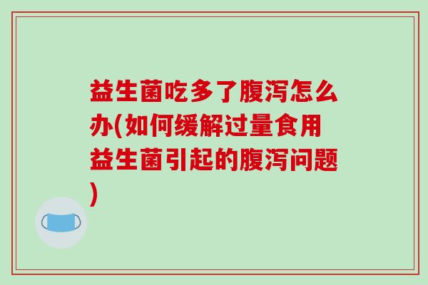 益生菌吃多了怎么办(如何缓解过量食用益生菌引起的问题) 益生菌吃多了怎么办(如何缓解过量食用益生菌引起的问题)