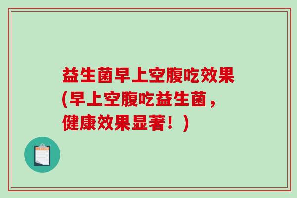 益生菌早上空腹吃效果(早上空腹吃益生菌，健康效果显著！)