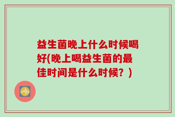 益生菌晚上什么时候喝好(晚上喝益生菌的最佳时间是什么时候？)