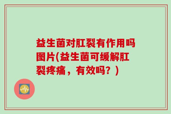 益生菌对肛裂有作用吗图片(益生菌可缓解肛裂疼痛，有效吗？)