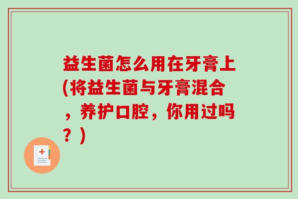 益生菌怎么用在牙膏上(将益生菌与牙膏混合，养护口腔，你用过吗？)