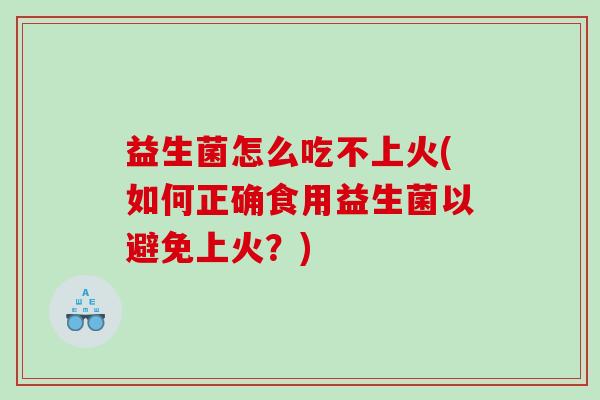 益生菌怎么吃不上火(如何正确食用益生菌以避免上火？)
