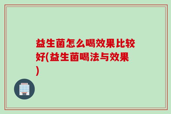 益生菌怎么喝效果比较好(益生菌喝法与效果)