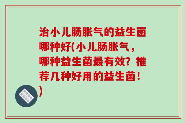 治小儿肠胀气的益生菌哪种好(小儿肠胀气，哪种益生菌最有效？推荐几种好用的益生菌！)