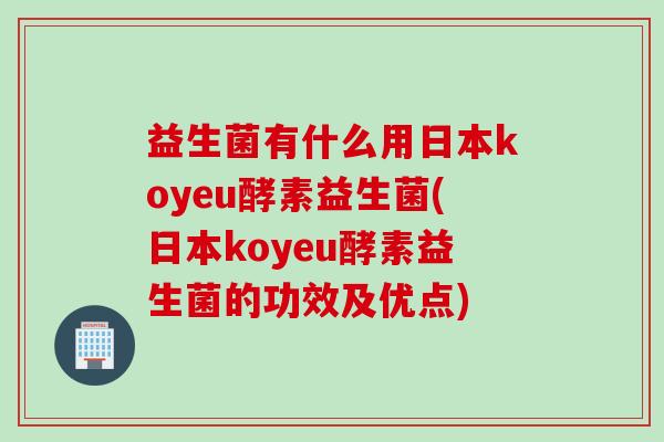 益生菌有什么用日本koyeu酵素益生菌(日本koyeu酵素益生菌的功效及优点)