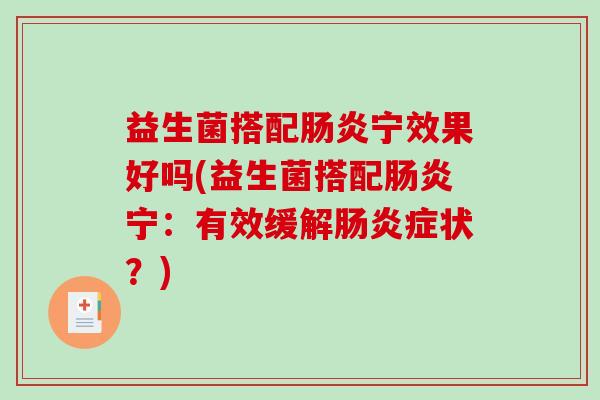 益生菌搭配肠炎宁效果好吗(益生菌搭配肠炎宁：有效缓解肠炎症状？)