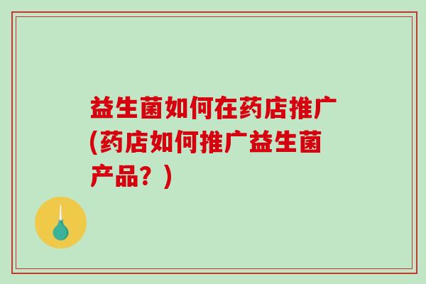 益生菌如何在药店推广(药店如何推广益生菌产品？)