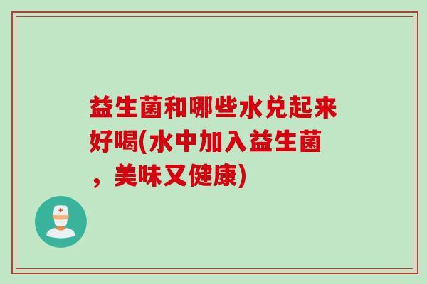 益生菌和哪些水兑起来好喝(水中加入益生菌,美味又健康) 益生菌和哪些水兑起来好喝(水中加入益生菌,美味又健康)